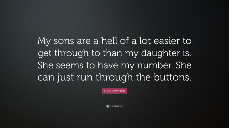 Don Johnson Quote: “My sons are a hell of a lot easier to get through to than my daughter is. She seems to have my number. She can just run through the buttons.”