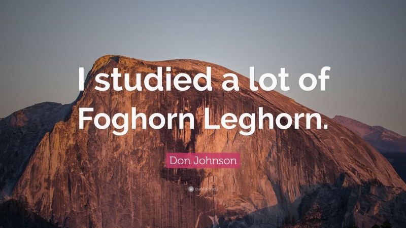 Don Johnson Quote: “I studied a lot of Foghorn Leghorn.”