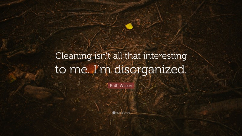 Ruth Wilson Quote: “Cleaning isn’t all that interesting to me. I’m disorganized.”