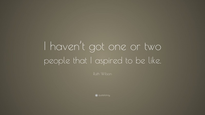 Ruth Wilson Quote: “I haven’t got one or two people that I aspired to be like.”