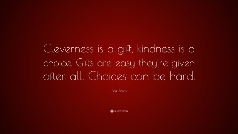 Jeff Bezos Quote: “Cleverness is a gift, kindness is a choice. Gifts are easy-they’re given after all. Choices can be hard.”