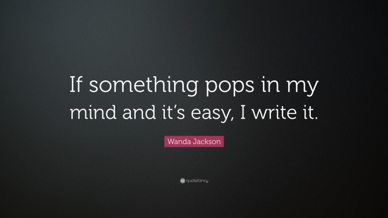 Wanda Jackson Quote: “If something pops in my mind and it’s easy, I write it.”