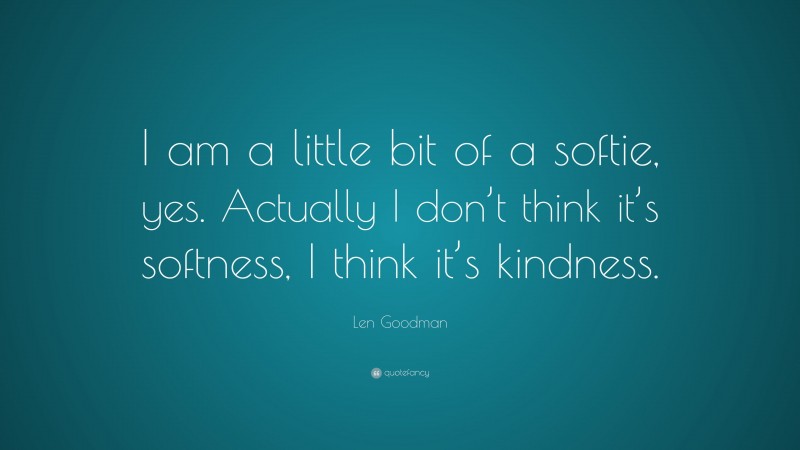Len Goodman Quote: “I am a little bit of a softie, yes. Actually I don’t think it’s softness, I think it’s kindness.”
