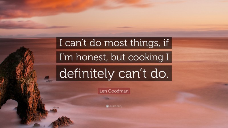 Len Goodman Quote: “I can’t do most things, if I’m honest, but cooking I definitely can’t do.”