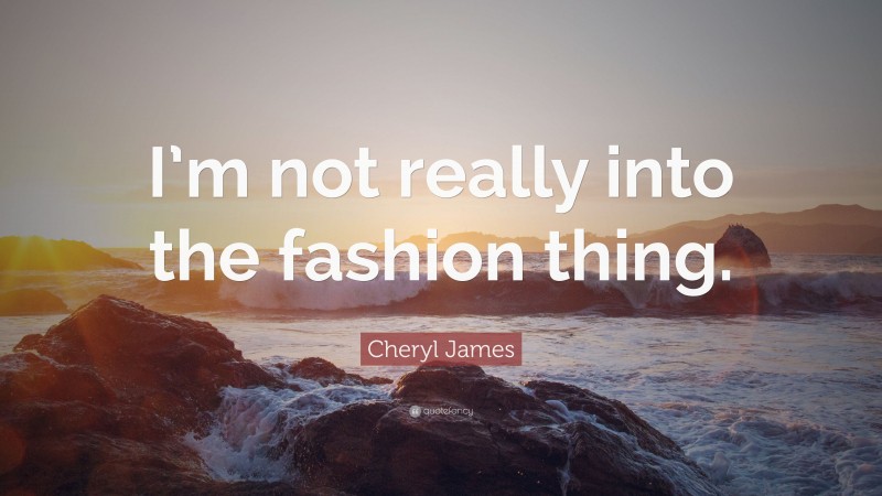 Cheryl James Quote: “I’m not really into the fashion thing.”