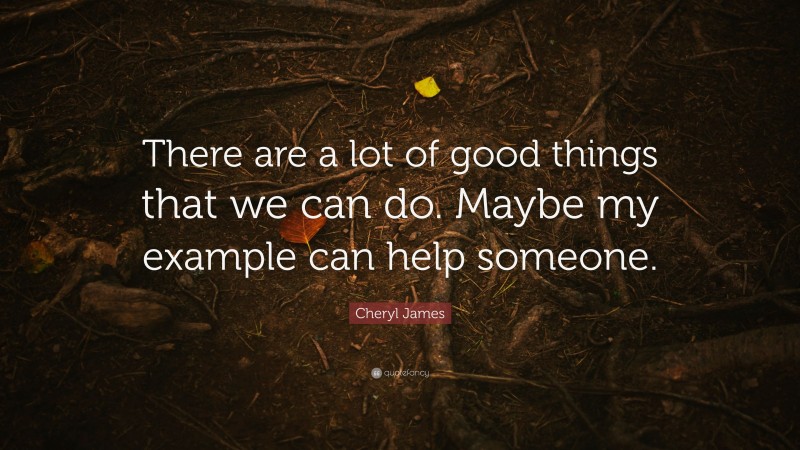 Cheryl James Quote: “There are a lot of good things that we can do. Maybe my example can help someone.”
