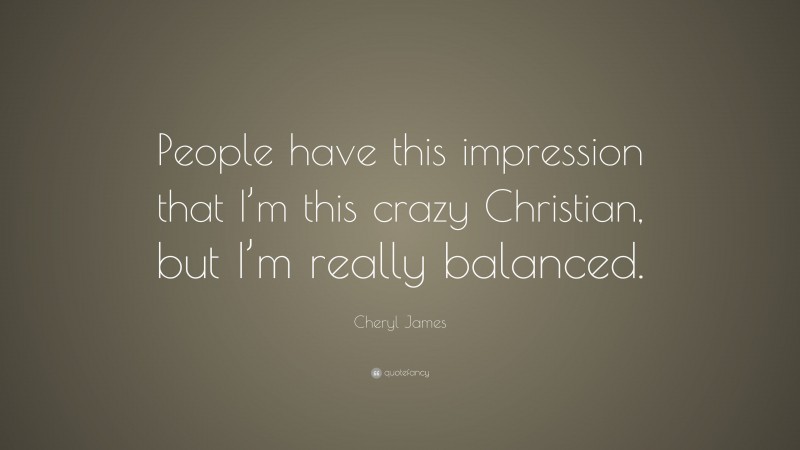 Cheryl James Quote: “People have this impression that I’m this crazy Christian, but I’m really balanced.”