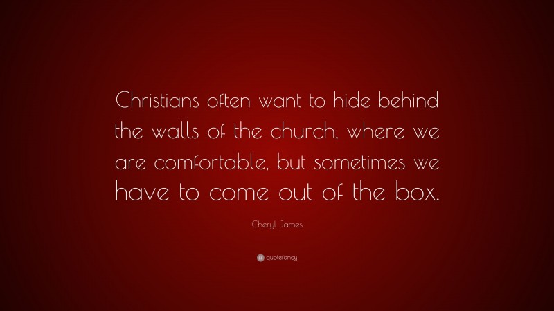 Cheryl James Quote: “Christians often want to hide behind the walls of the church, where we are comfortable, but sometimes we have to come out of the box.”
