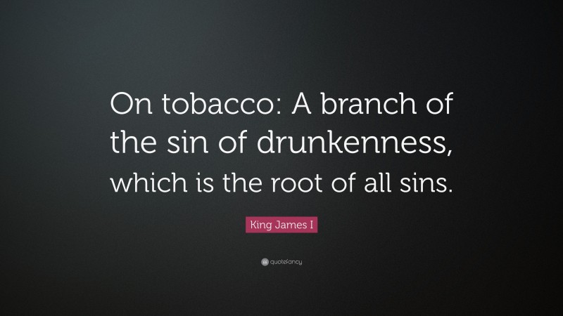 King James I Quote: “On tobacco: A branch of the sin of drunkenness, which is the root of all sins.”