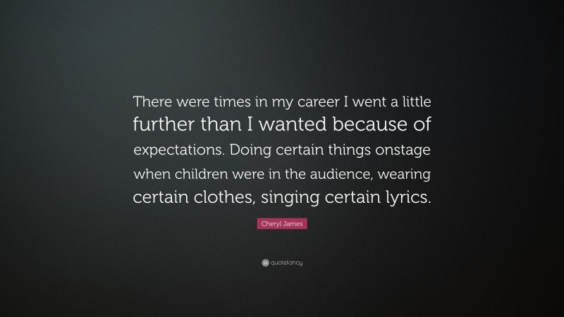 Cheryl James Quote: “There were times in my career I went a little further than I wanted because of expectations. Doing certain things onstage when children were in the audience, wearing certain clothes, singing certain lyrics.”
