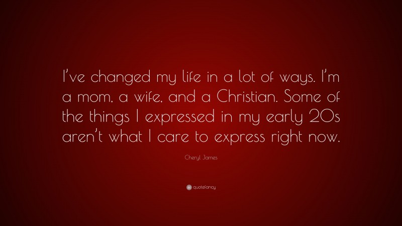 Cheryl James Quote: “I’ve changed my life in a lot of ways. I’m a mom, a wife, and a Christian. Some of the things I expressed in my early 20s aren’t what I care to express right now.”