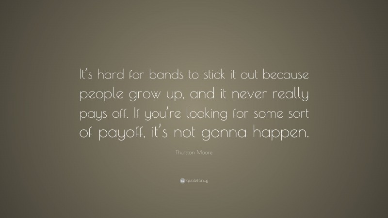 Thurston Moore Quote: “It’s hard for bands to stick it out because people grow up, and it never really pays off. If you’re looking for some sort of payoff, it’s not gonna happen.”