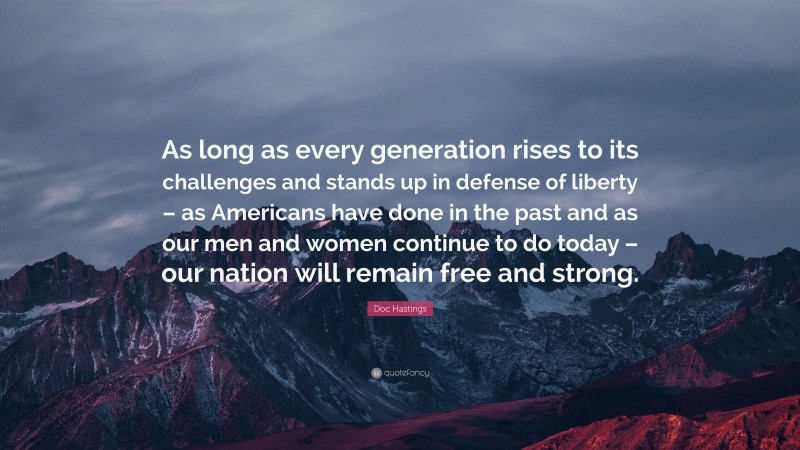 Doc Hastings Quote: “As long as every generation rises to its challenges and stands up in defense of liberty – as Americans have done in the past and as our men and women continue to do today – our nation will remain free and strong.”