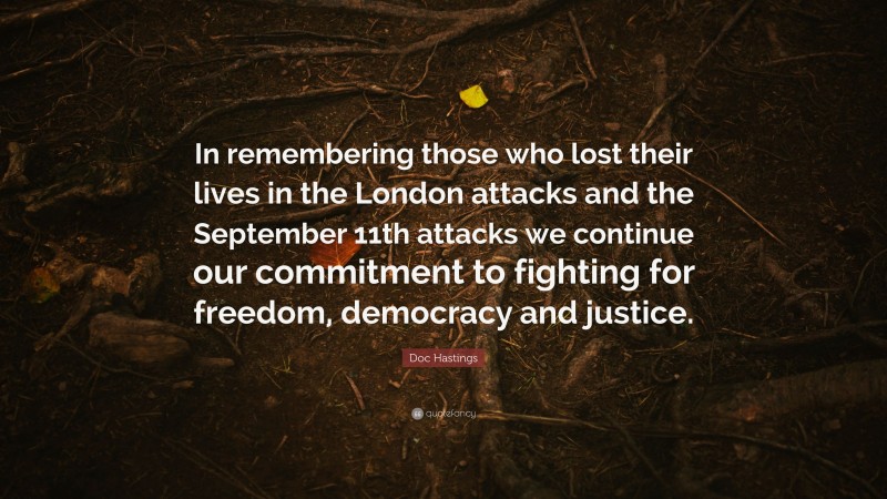 Doc Hastings Quote: “In remembering those who lost their lives in the London attacks and the September 11th attacks we continue our commitment to fighting for freedom, democracy and justice.”