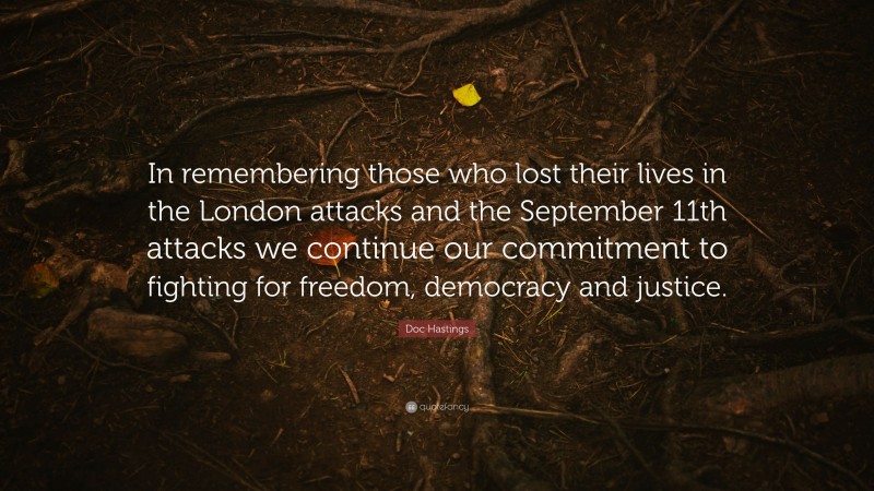 Doc Hastings Quote: “In remembering those who lost their lives in the London attacks and the September 11th attacks we continue our commitment to fighting for freedom, democracy and justice.”