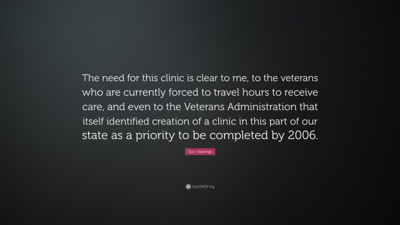 Doc Hastings Quote: “The need for this clinic is clear to me, to the veterans who are currently forced to travel hours to receive care, and even to the Veterans Administration that itself identified creation of a clinic in this part of our state as a priority to be completed by 2006.”