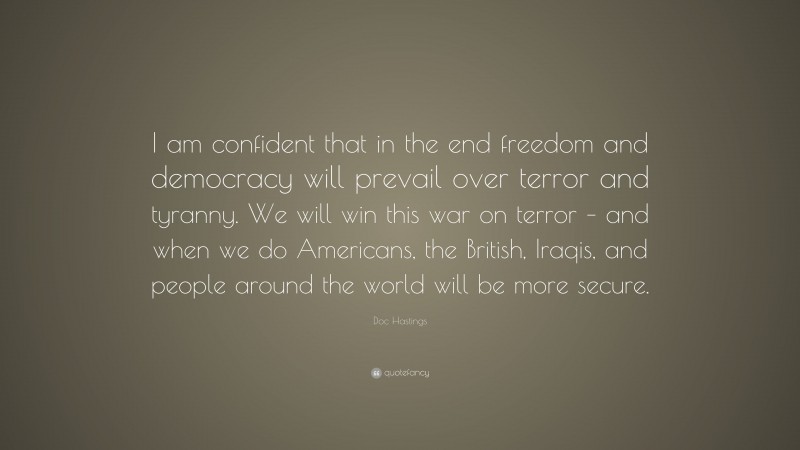 Doc Hastings Quote: “I am confident that in the end freedom and democracy will prevail over terror and tyranny. We will win this war on terror – and when we do Americans, the British, Iraqis, and people around the world will be more secure.”