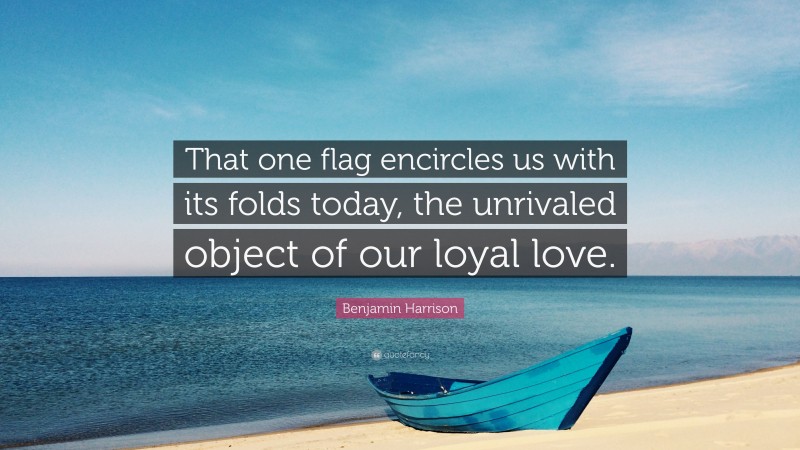 Benjamin Harrison Quote: “That one flag encircles us with its folds today, the unrivaled object of our loyal love.”