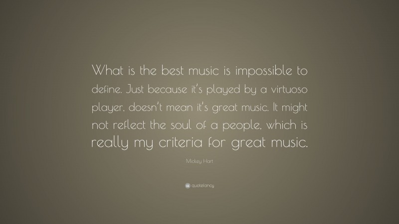 Mickey Hart Quote: “What is the best music is impossible to define. Just because it’s played by a virtuoso player, doesn’t mean it’s great music. It might not reflect the soul of a people, which is really my criteria for great music.”