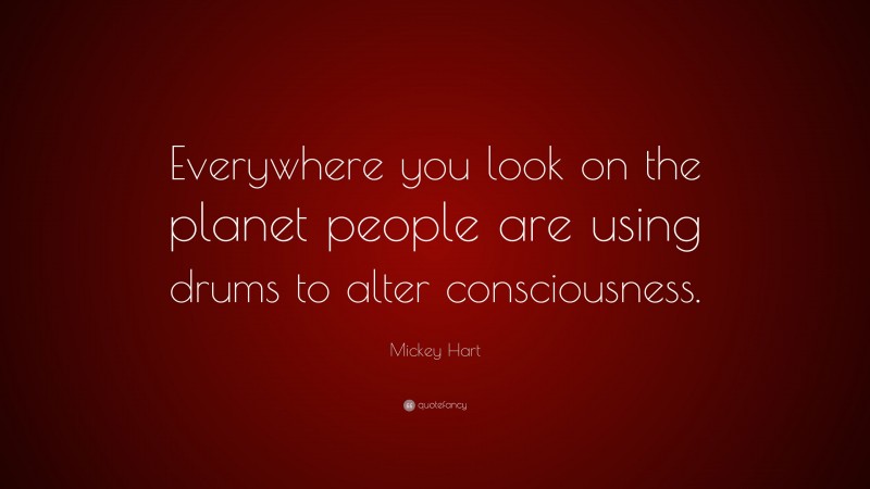 Mickey Hart Quote: “Everywhere you look on the planet people are using drums to alter consciousness.”