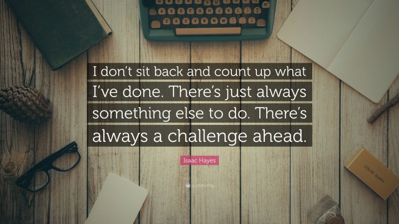 Isaac Hayes Quote: “I don’t sit back and count up what I’ve done. There’s just always something else to do. There’s always a challenge ahead.”