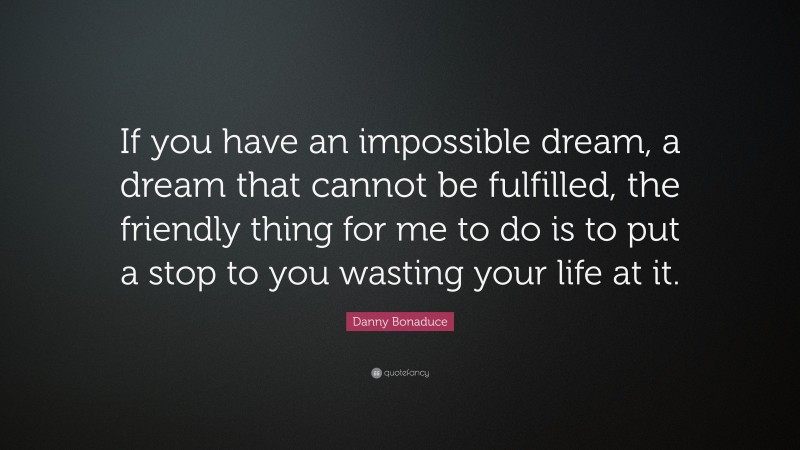 Danny Bonaduce Quote: “If you have an impossible dream, a dream that cannot be fulfilled, the friendly thing for me to do is to put a stop to you wasting your life at it.”