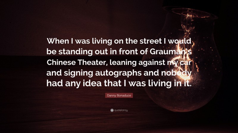 Danny Bonaduce Quote: “When I was living on the street I would be standing out in front of Grauman’s Chinese Theater, leaning against my car and signing autographs and nobody had any idea that I was living in it.”