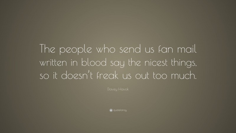 Davey Havok Quote: “The people who send us fan mail written in blood say the nicest things, so it doesn’t freak us out too much.”