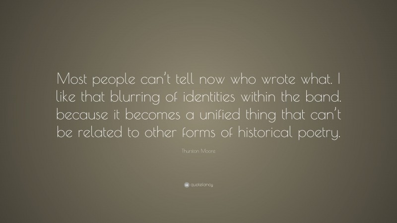 Thurston Moore Quote: “Most people can’t tell now who wrote what. I like that blurring of identities within the band. because it becomes a unified thing that can’t be related to other forms of historical poetry.”