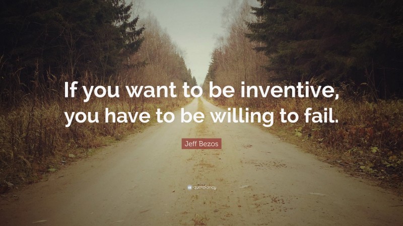 Jeff Bezos Quote: “If you want to be inventive, you have to be willing to fail.”