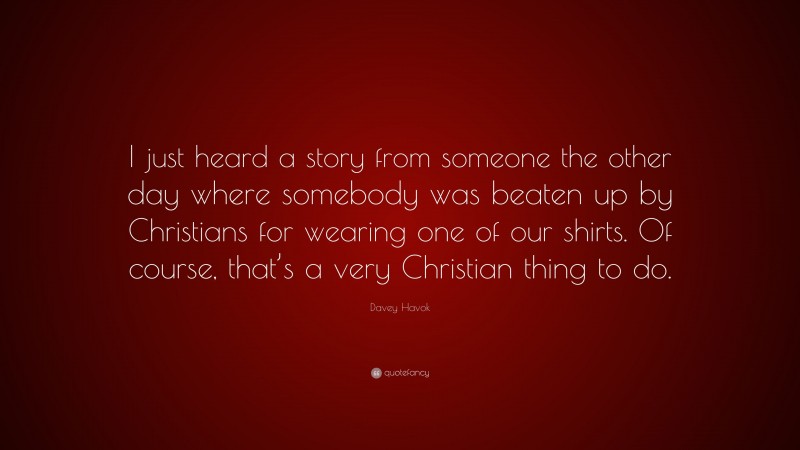 Davey Havok Quote: “I just heard a story from someone the other day where somebody was beaten up by Christians for wearing one of our shirts. Of course, that’s a very Christian thing to do.”