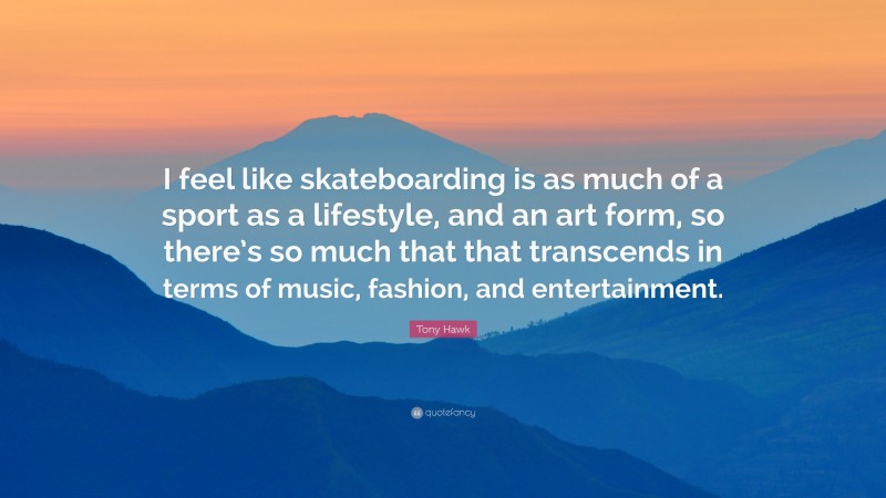 Tony Hawk Quote: “I feel like skateboarding is as much of a sport as a lifestyle, and an art form, so there’s so much that that transcends in terms of music, fashion, and entertainment.”