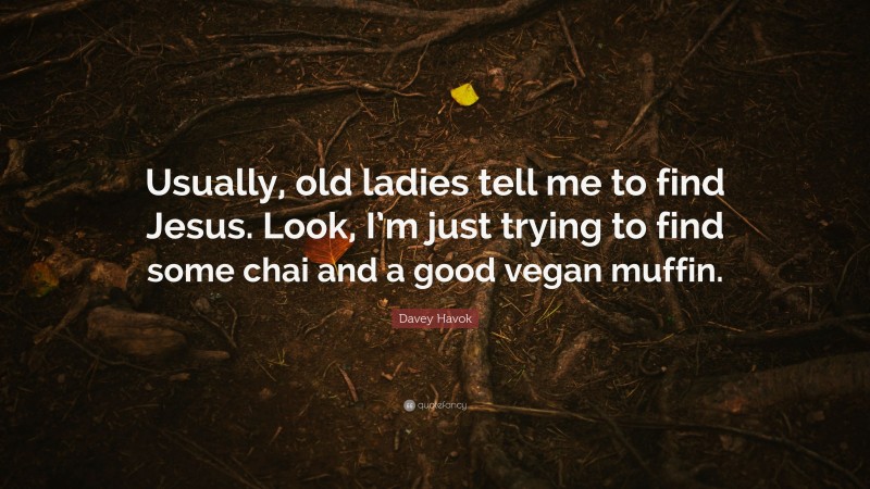 Davey Havok Quote: “Usually, old ladies tell me to find Jesus. Look, I’m just trying to find some chai and a good vegan muffin.”