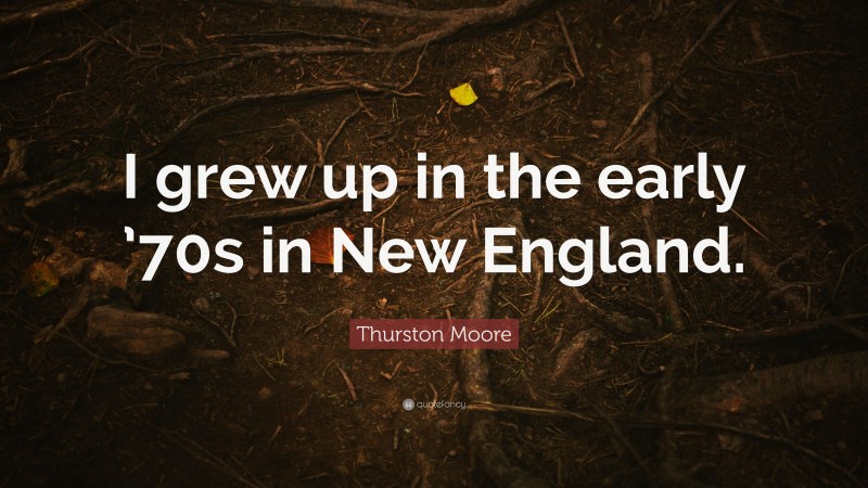 Thurston Moore Quote: “I grew up in the early ’70s in New England.”