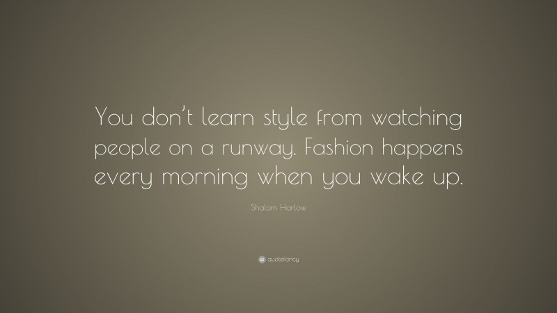 Shalom Harlow Quote: “You don’t learn style from watching people on a runway. Fashion happens every morning when you wake up.”