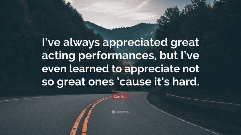 Zoe Bell Quote: “I’ve always appreciated great acting performances, but I’ve even learned to appreciate not so great ones ’cause it’s hard.”