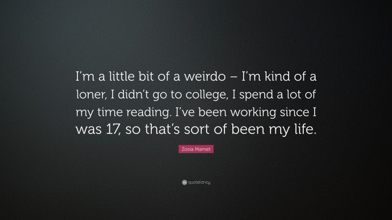 Zosia Mamet Quote: “I’m a little bit of a weirdo – I’m kind of a loner, I didn’t go to college, I spend a lot of my time reading. I’ve been working since I was 17, so that’s sort of been my life.”