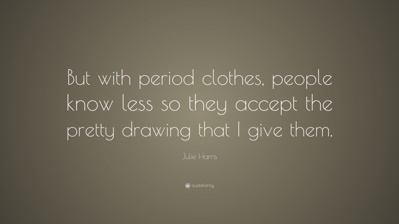 Julie Harris Quote: “But with period clothes, people know less so they accept the pretty drawing that I give them.”