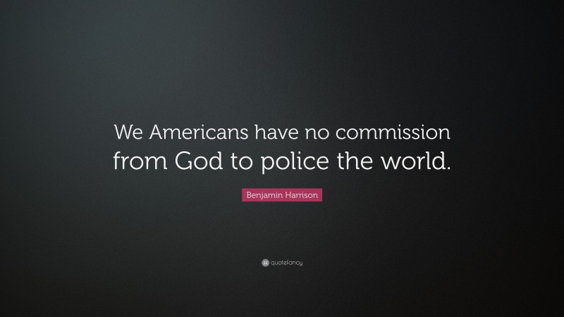 Benjamin Harrison Quote: “We Americans have no commission from God to police the world.”
