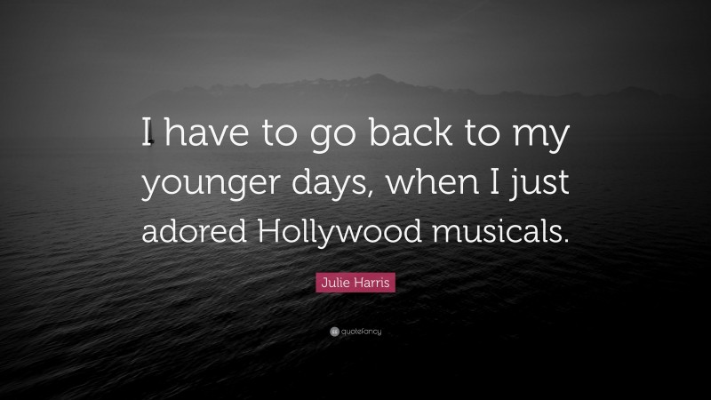Julie Harris Quote: “I have to go back to my younger days, when I just adored Hollywood musicals.”
