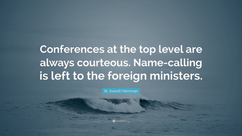 W. Averell Harriman Quote: “Conferences at the top level are always courteous. Name-calling is left to the foreign ministers.”