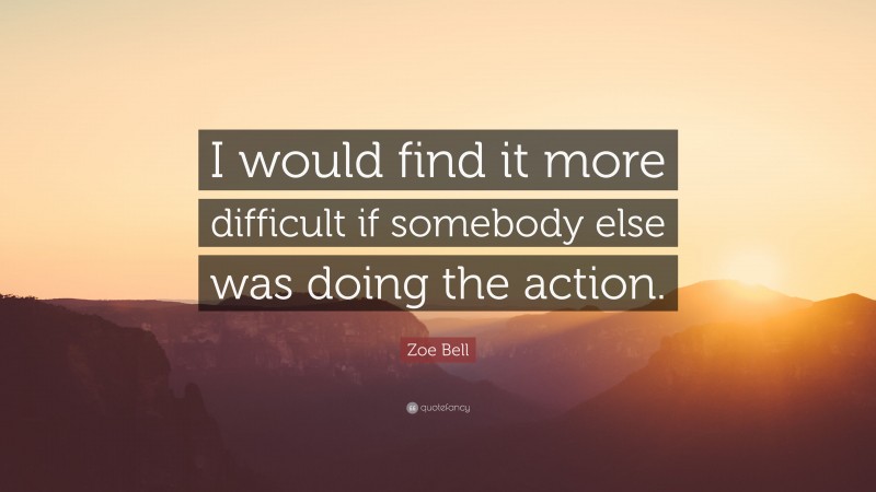 Zoe Bell Quote: “I would find it more difficult if somebody else was doing the action.”