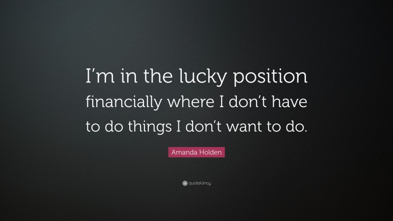 Amanda Holden Quote: “I’m in the lucky position financially where I don’t have to do things I don’t want to do.”