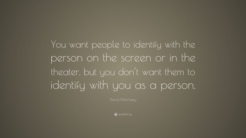 David Morrissey Quote: “You want people to identify with the person on the screen or in the theater, but you don’t want them to identify with you as a person.”