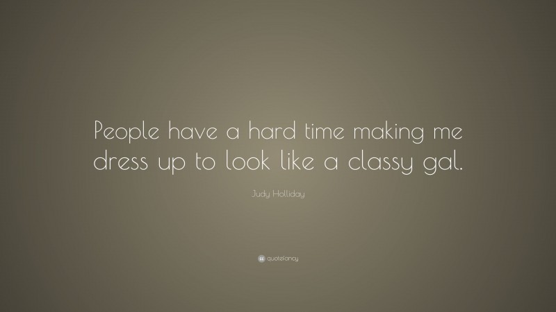 Judy Holliday Quote: “People have a hard time making me dress up to look like a classy gal.”