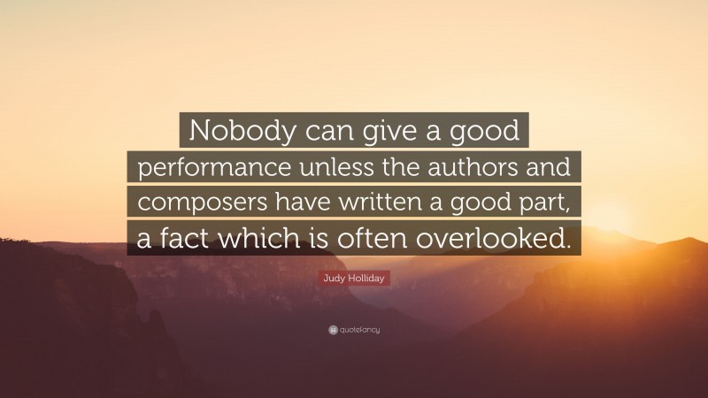 Judy Holliday Quote: “Nobody can give a good performance unless the authors and composers have written a good part, a fact which is often overlooked.”