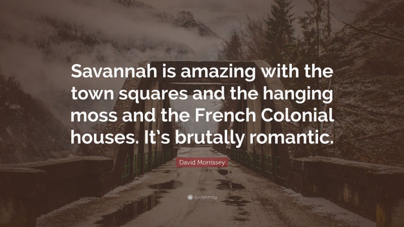 David Morrissey Quote: “Savannah is amazing with the town squares and the hanging moss and the French Colonial houses. It’s brutally romantic.”