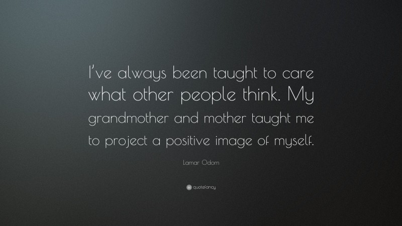 Lamar Odom Quote: “I’ve always been taught to care what other people think. My grandmother and mother taught me to project a positive image of myself.”