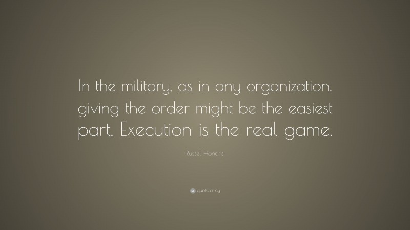 Russel Honore Quote: “In the military, as in any organization, giving the order might be the easiest part. Execution is the real game.”