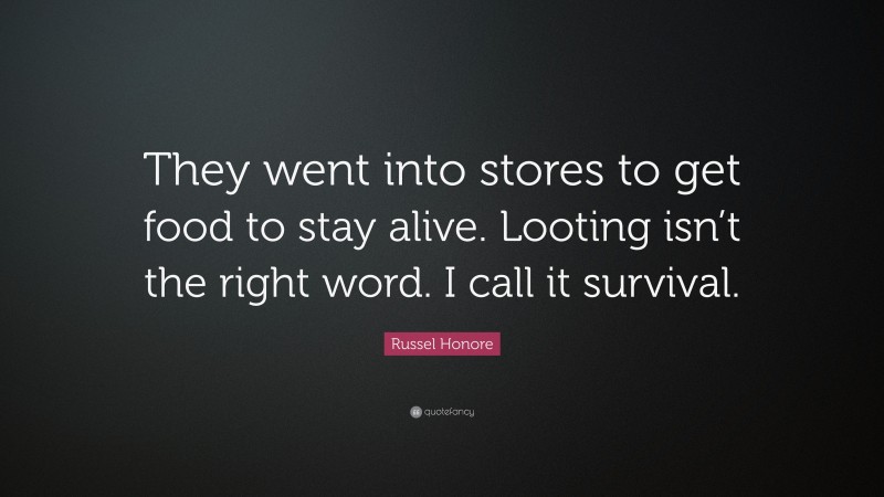 Russel Honore Quote: “They went into stores to get food to stay alive. Looting isn’t the right word. I call it survival.”